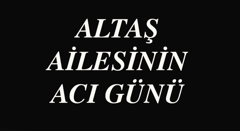 ALTAŞ AİLESİNİN ACI GÜNÜ